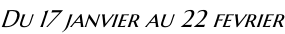 Du 17 janvier au 22 fevrier